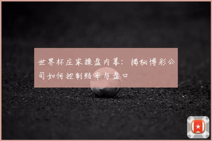 世界杯庄家操盘内幕:揭秘博彩公司如何控制赔率与盘口