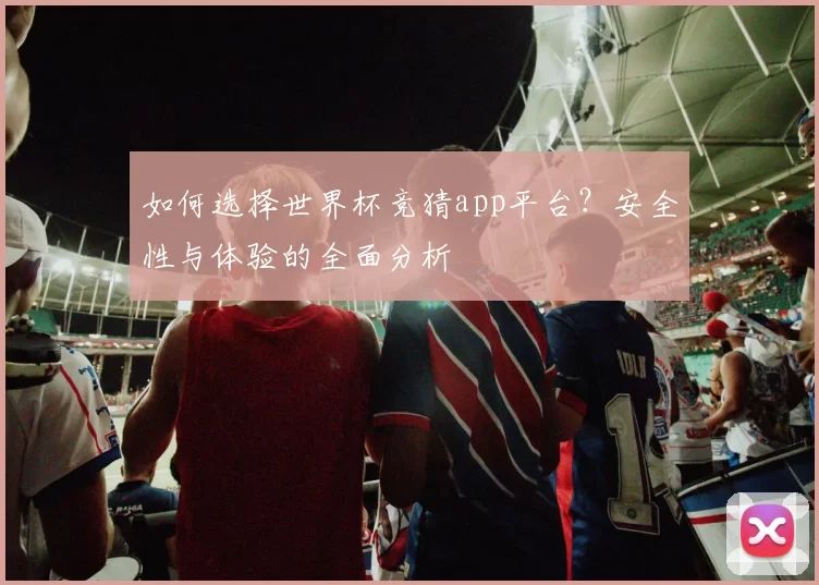 如何选择世界杯竞猜app平台？安全性与体验的全面分析