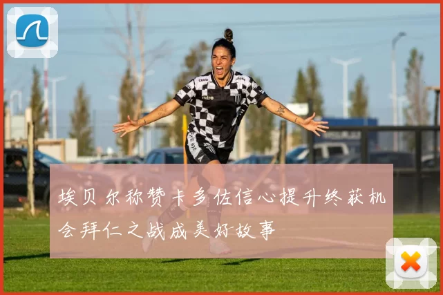 埃贝尔称赞卡多佐信心提升终获机会拜仁之战成美好故事