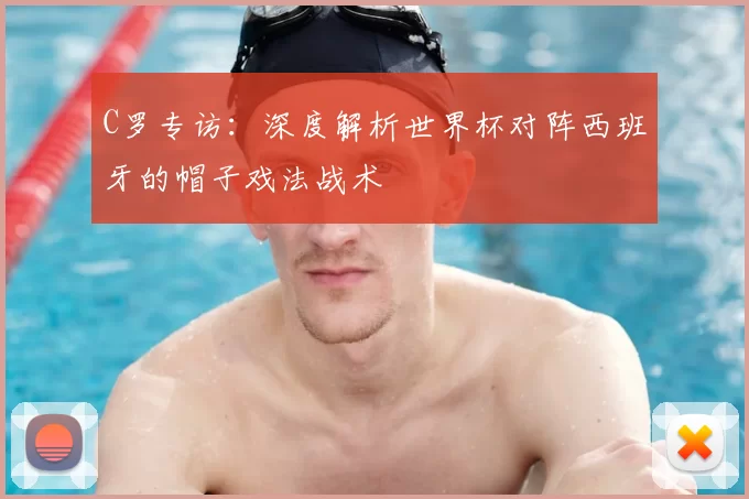 C罗专访:深度解析世界杯对阵西班牙的帽子戏法战术