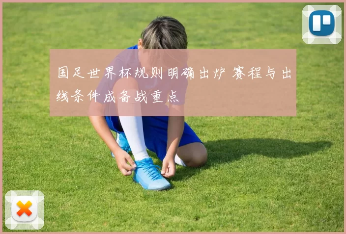 国足世界杯规则明确出炉 赛程与出线条件成备战重点