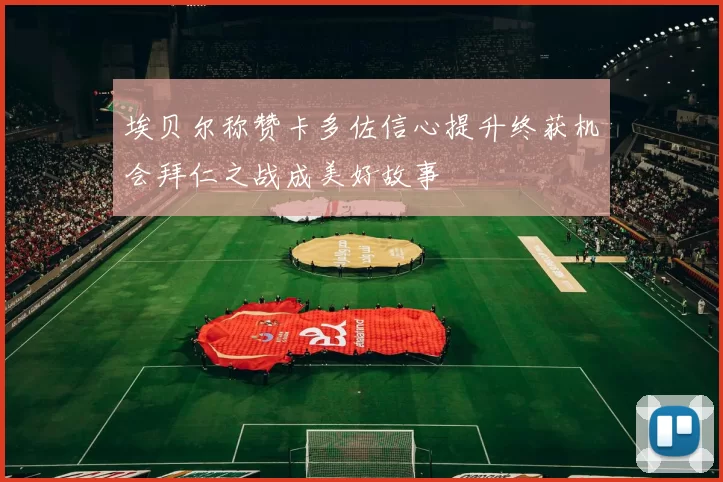 埃贝尔称赞卡多佐信心提升终获机会拜仁之战成美好故事