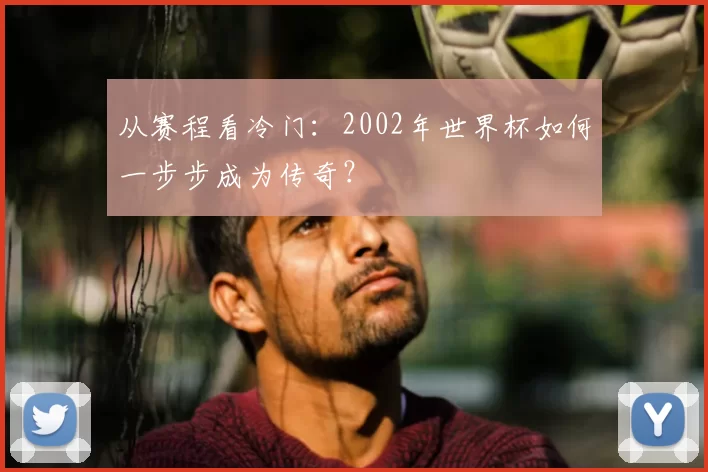 从赛程看冷门：2002年世界杯如何一步步成为传奇？