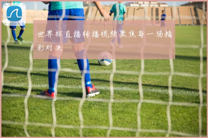 世界杯直播转播视频聚焦每一场精彩对决