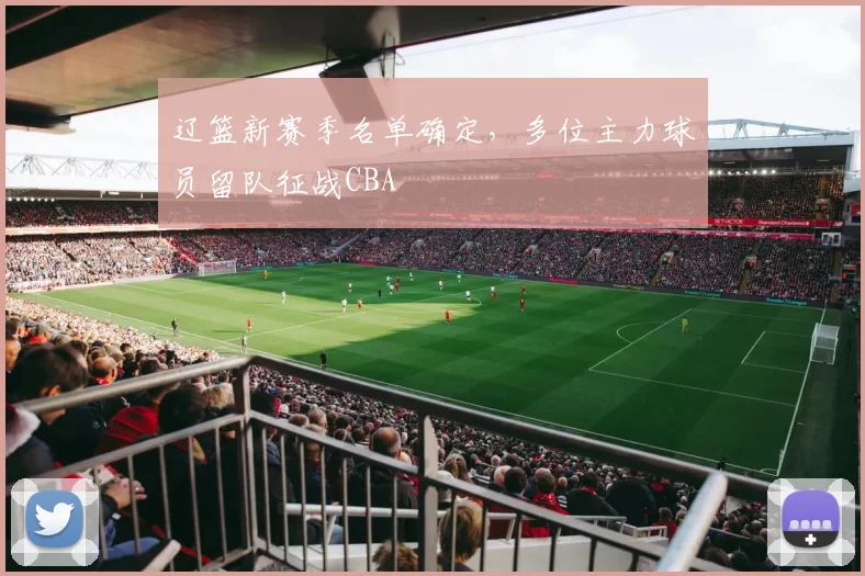 辽篮新赛季名单确定,多位主力球员留队征战CBA