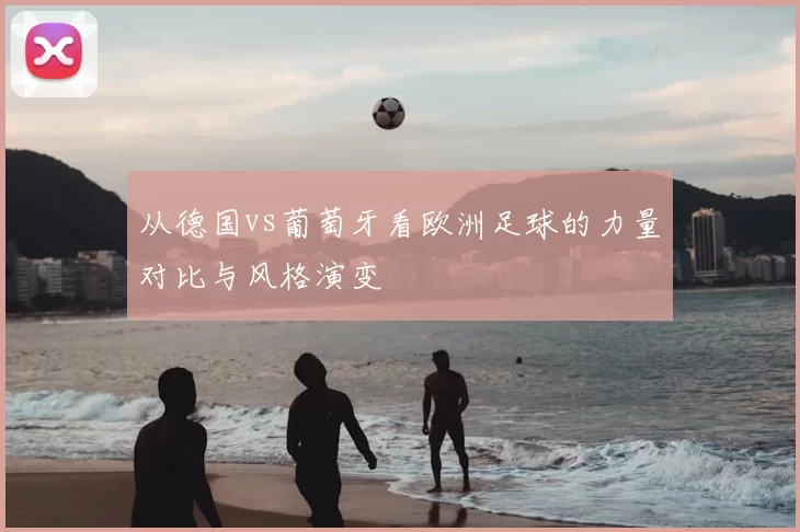 从德国vs葡萄牙看欧洲足球的力量对比与风格演变