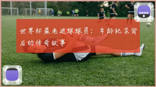 世界杯最老进球球员：年龄纪录背后的传奇故事