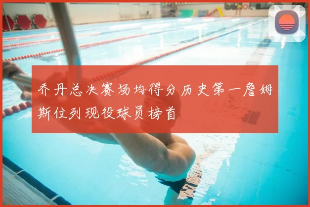 乔丹总决赛场均得分历史第一詹姆斯位列现役球员榜首