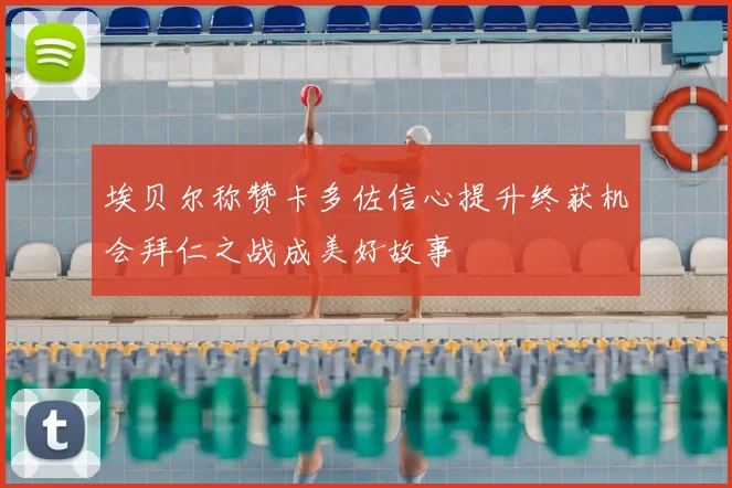 埃贝尔称赞卡多佐信心提升终获机会拜仁之战成美好故事