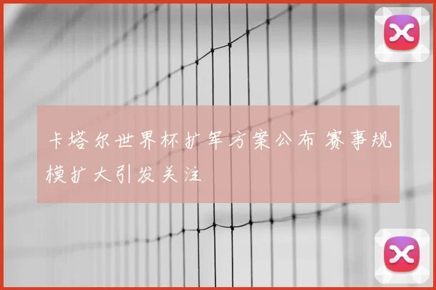 卡塔尔世界杯扩军方案公布 赛事规模扩大引发关注