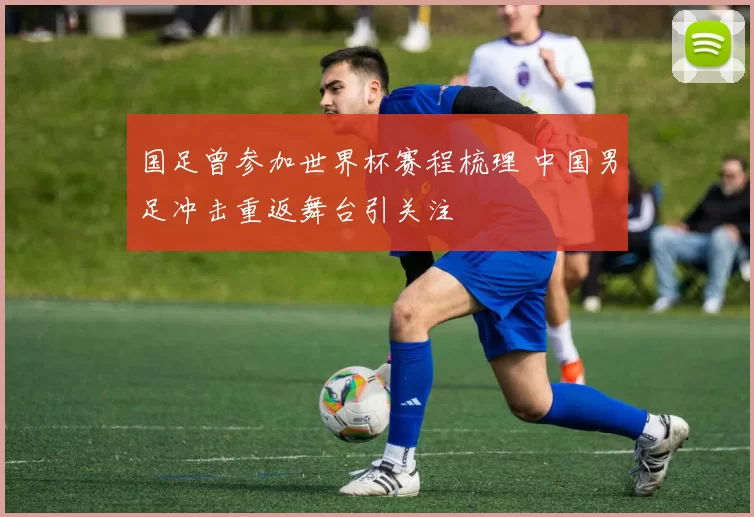 国足曾参加世界杯赛程梳理 中国男足冲击重返舞台引关注