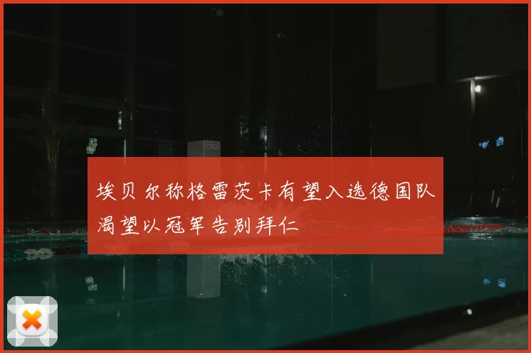 埃贝尔称格雷茨卡有望入选德国队渴望以冠军告别拜仁