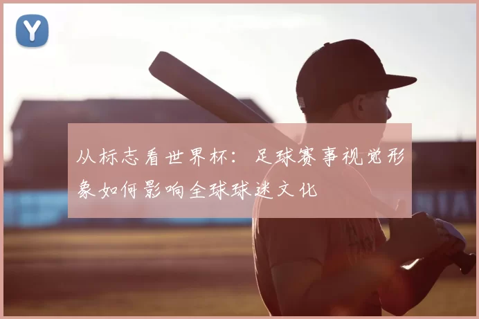 从标志看世界杯：足球赛事视觉形象如何影响全球球迷文化