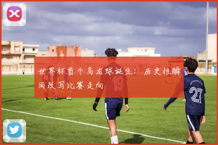 世界杯首个乌龙球诞生:历史性瞬间改写比赛走向