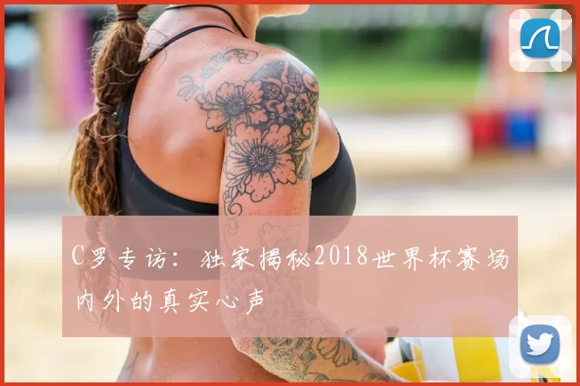 C罗专访:独家揭秘2018世界杯赛场内外的真实心声