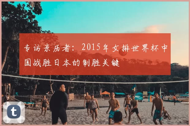 专访亲历者:2015年女排世界杯中国战胜日本的制胜关键