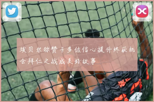 埃贝尔称赞卡多佐信心提升终获机会拜仁之战成美好故事