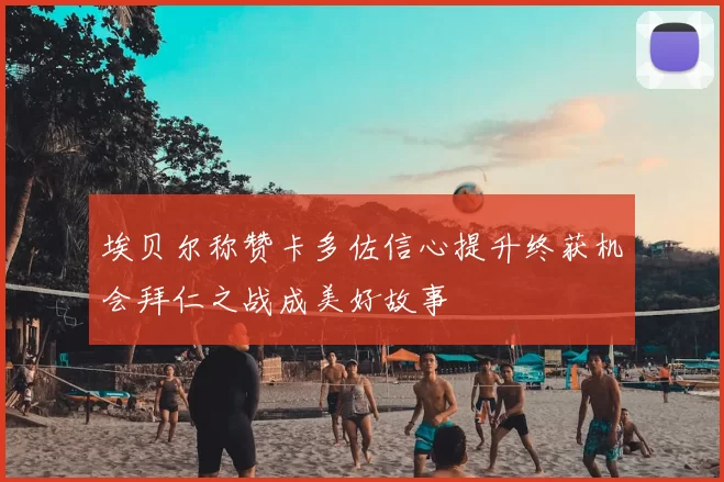 埃贝尔称赞卡多佐信心提升终获机会拜仁之战成美好故事