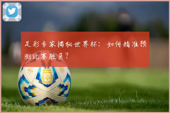 足彩专家揭秘世界杯:如何精准预测比赛胜负?