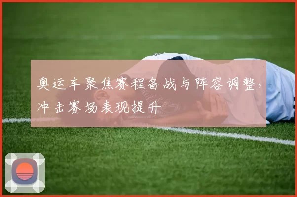 奥运车聚焦赛程备战与阵容调整，冲击赛场表现提升