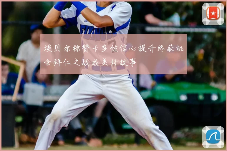 埃贝尔称赞卡多佐信心提升终获机会拜仁之战成美好故事