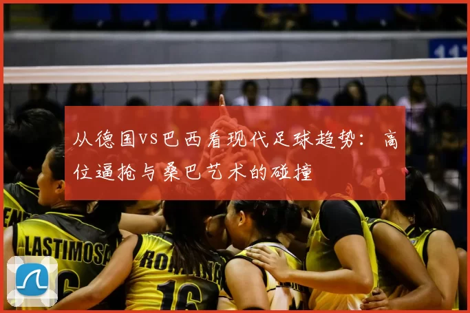 从德国vs巴西看现代足球趋势：高位逼抢与桑巴艺术的碰撞