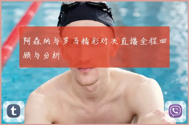 阿森纳与罗马精彩对决直播全程回顾与分析