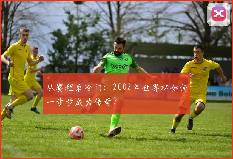 从赛程看冷门：2002年世界杯如何一步步成为传奇？