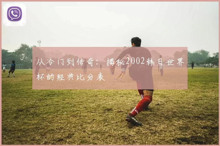 从冷门到传奇:揭秘2002韩日世界杯的经典比分表