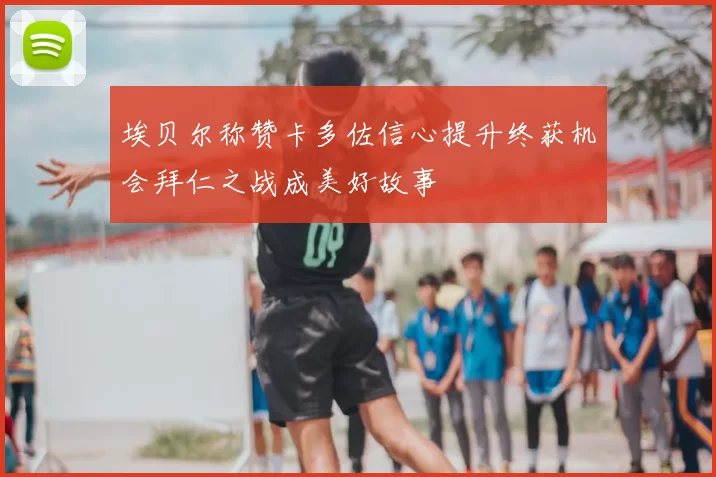 埃贝尔称赞卡多佐信心提升终获机会拜仁之战成美好故事