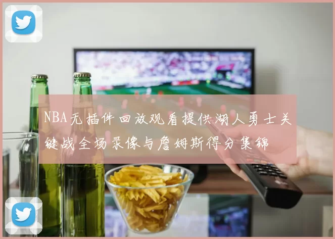 NBA无插件回放观看提供湖人勇士关键战全场录像与詹姆斯得分集锦