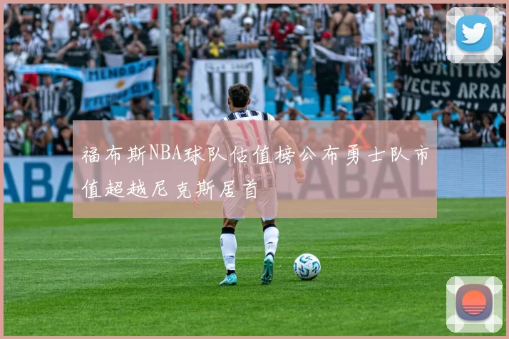 福布斯NBA球队估值榜公布勇士队市值超越尼克斯居首