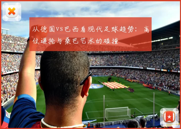 从德国vs巴西看现代足球趋势：高位逼抢与桑巴艺术的碰撞