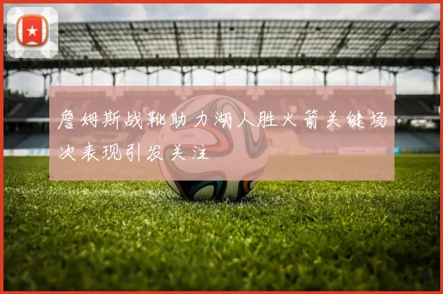 詹姆斯战靴助力湖人胜火箭关键场次表现引发关注