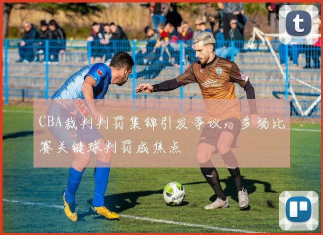 CBA裁判判罚集锦引发争议,多场比赛关键球判罚成焦点