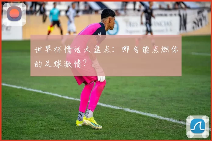 世界杯情话大盘点:哪句能点燃你的足球激情?