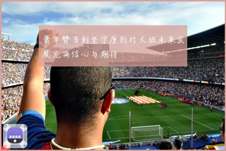 萧华赞马刺坚守原则对文班未来发展充满信心与期待