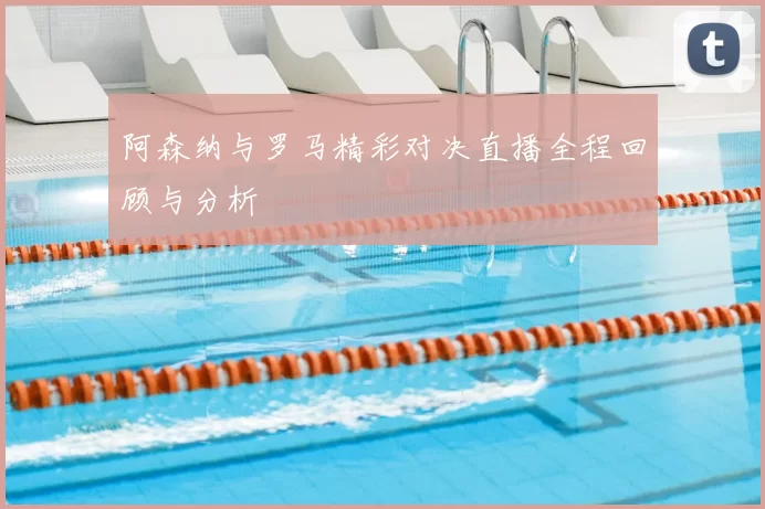 阿森纳与罗马精彩对决直播全程回顾与分析