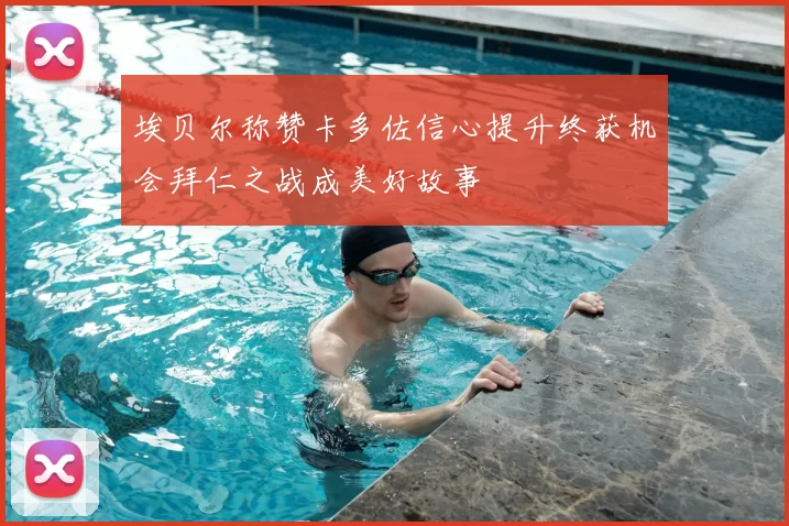 埃贝尔称赞卡多佐信心提升终获机会拜仁之战成美好故事