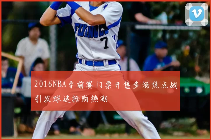 2016NBA季前赛门票开售多场焦点战引发球迷抢购热潮
