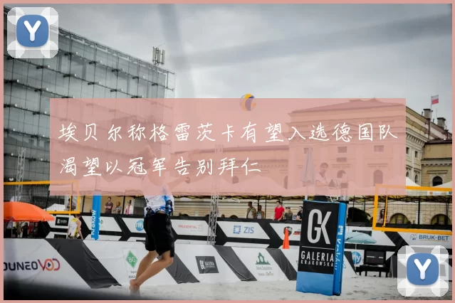 埃贝尔称格雷茨卡有望入选德国队渴望以冠军告别拜仁