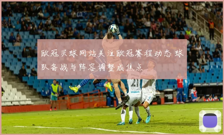欧冠买球网站关注欧冠赛程动态 球队备战与阵容调整成焦点