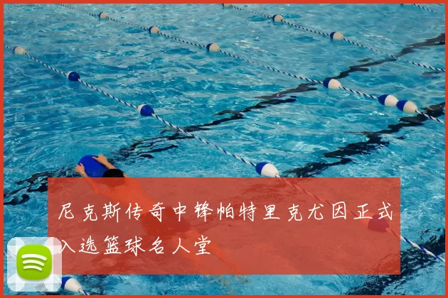 尼克斯传奇中锋帕特里克尤因正式入选篮球名人堂