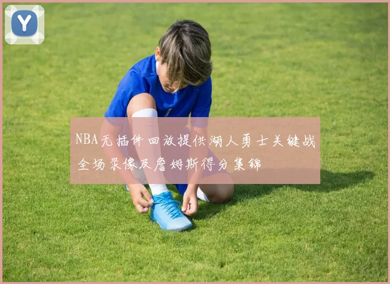 NBA无插件回放提供湖人勇士关键战全场录像及詹姆斯得分集锦
