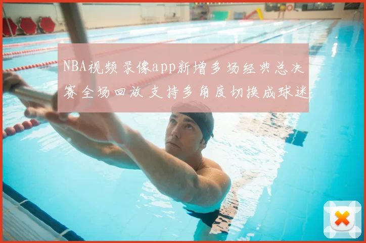 NBA视频录像app新增多场经典总决赛全场回放 支持多角度切换成球迷观赛首选