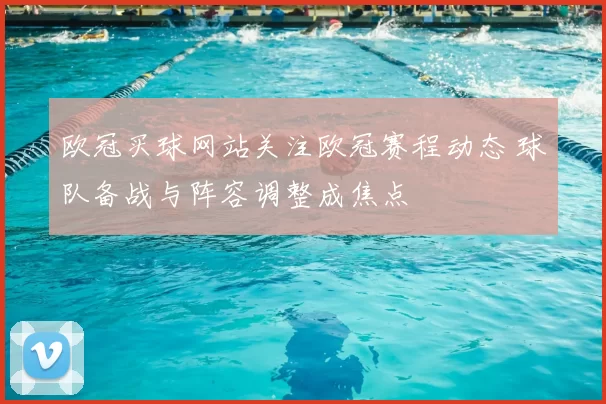 欧冠买球网站关注欧冠赛程动态 球队备战与阵容调整成焦点