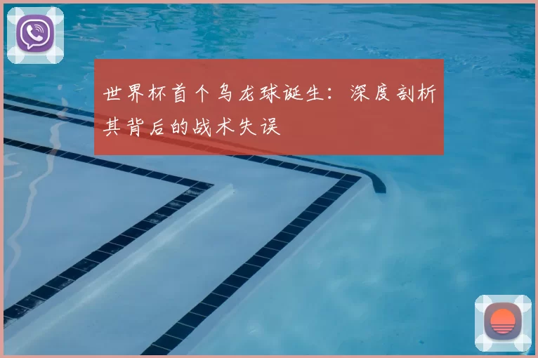 世界杯首个乌龙球诞生:深度剖析其背后的战术失误