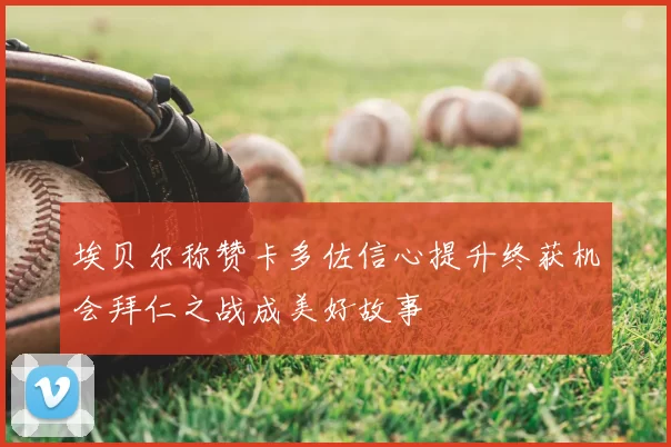 埃贝尔称赞卡多佐信心提升终获机会拜仁之战成美好故事