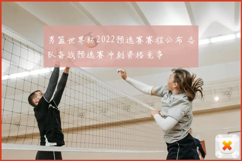 男篮世界杯2022预选赛赛程公布 各队备战预选赛冲刺资格竞争