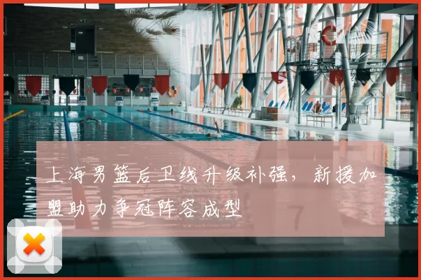 上海男篮后卫线升级补强，新援加盟助力争冠阵容成型